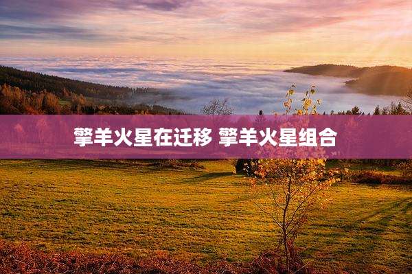 擎羊火星在迁移 擎羊火星组合