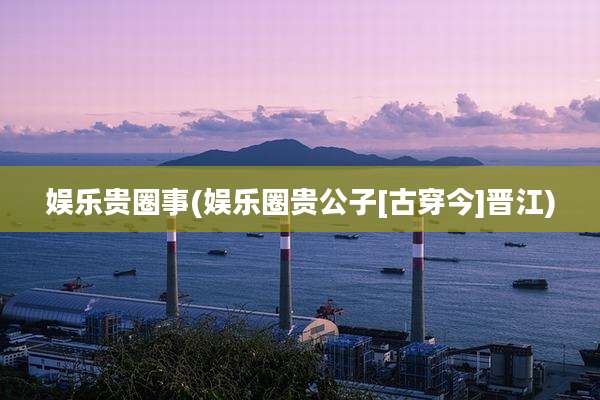 娱乐贵圈事(娱乐圈贵公子[古穿今]晋江)