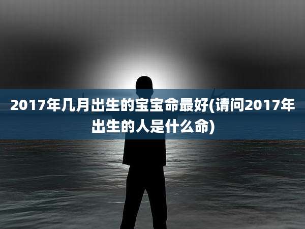 2017年几月出生的宝宝命最好(请问2017年出生的人是什么命)
