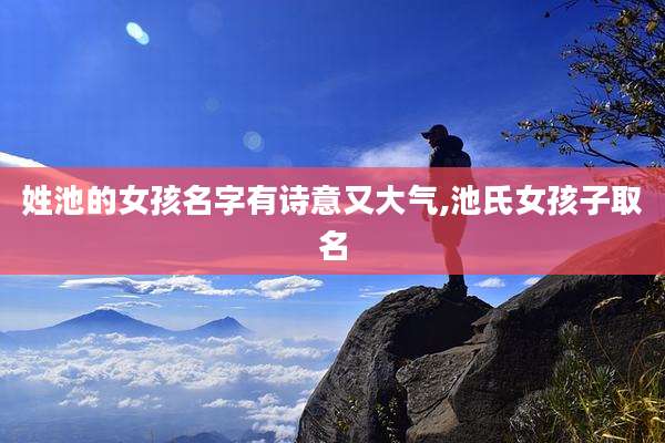 姓池的女孩名字有诗意又大气,池氏女孩子取名