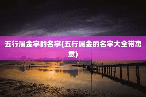 五行属金字的名字(五行属金的名字大全带寓意)