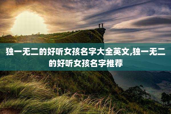 独一无二的好听女孩名字大全英文,独一无二的好听女孩名字推荐