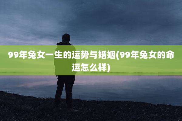99年兔女一生的运势与婚姻(99年兔女的命运怎么样)