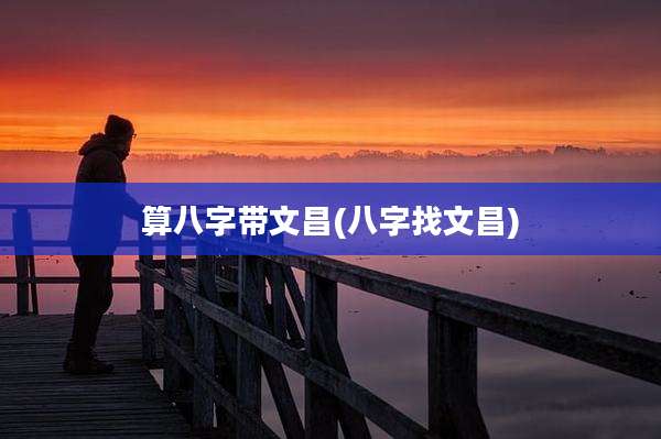 算八字带文昌(八字找文昌)