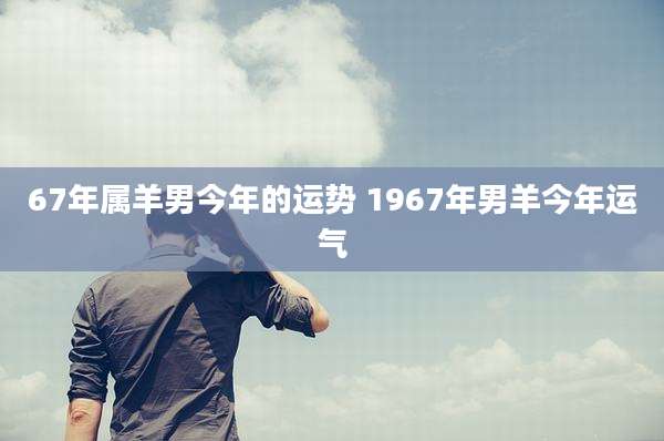 67年属羊男今年的运势 1967年男羊今年运气