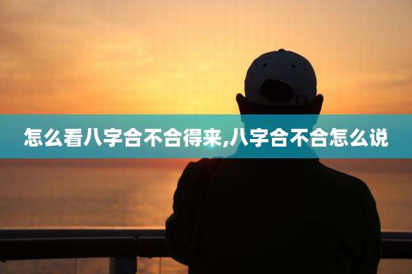 怎么看八字合不合得来,八字合不合怎么说