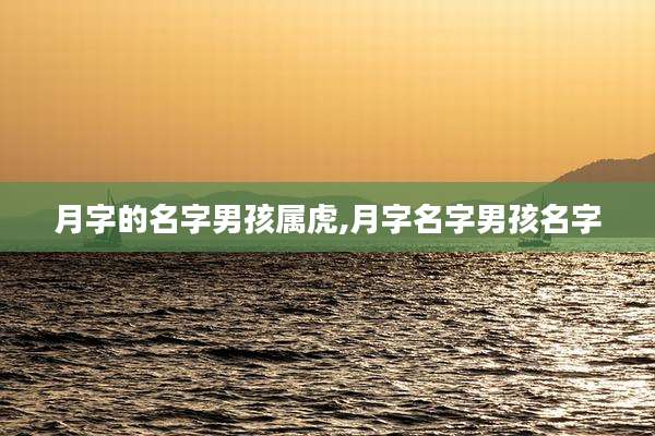 月字的名字男孩属虎,月字名字男孩名字