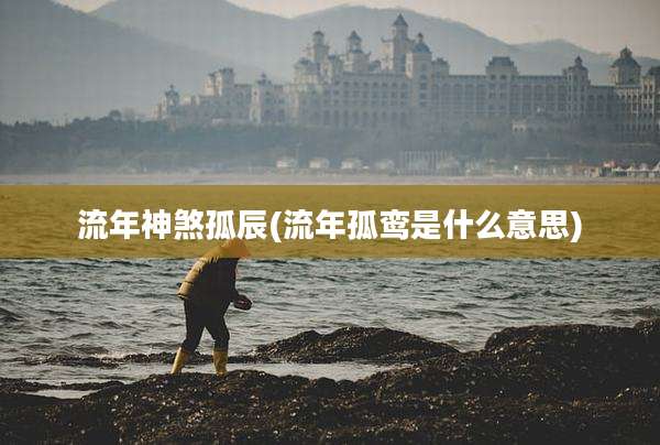 流年神煞孤辰(流年孤鸾是什么意思)