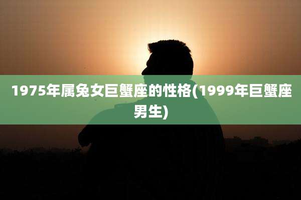 1975年属兔女巨蟹座的性格(1999年巨蟹座男生)