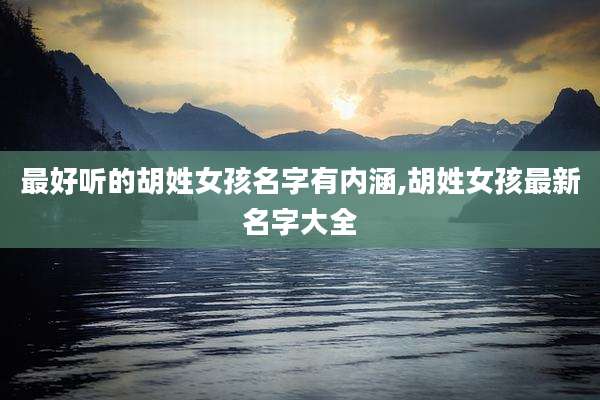 最好听的胡姓女孩名字有内涵,胡姓女孩最新名字大全