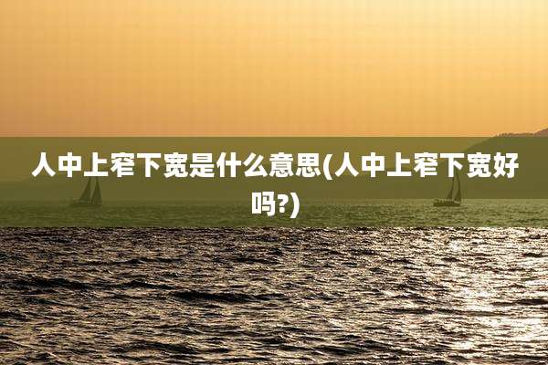 人中上窄下宽是什么意思(人中上窄下宽好吗?)