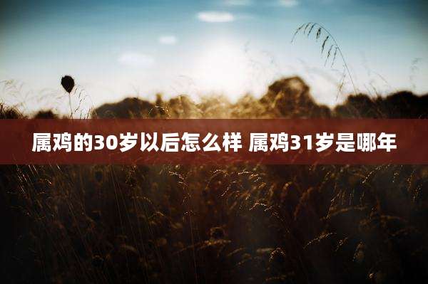 属鸡的30岁以后怎么样 属鸡31岁是哪年