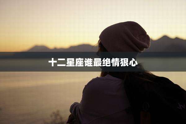 十二星座谁最绝情狠心