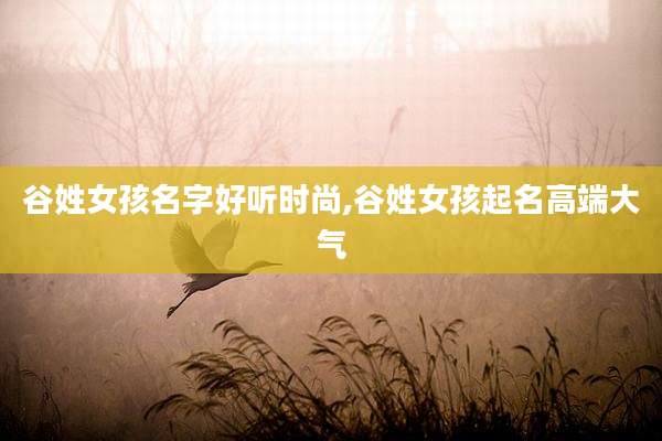 谷姓女孩名字好听时尚,谷姓女孩起名高端大气