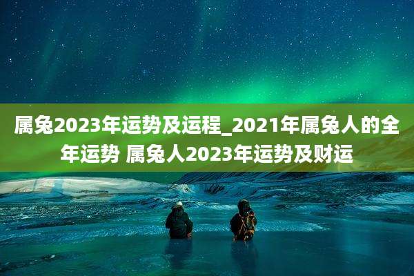 属兔2023年运势及运程_2021年属兔人的全年运势 属兔人2023年运势及财运