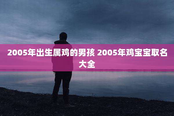 2005年出生属鸡的男孩 2005年鸡宝宝取名大全