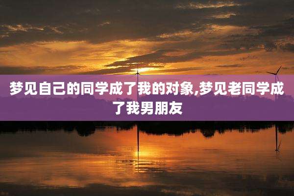 梦见自己的同学成了我的对象,梦见老同学成了我男朋友