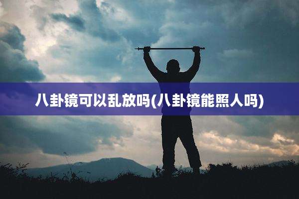 八卦镜可以乱放吗(八卦镜能照人吗)