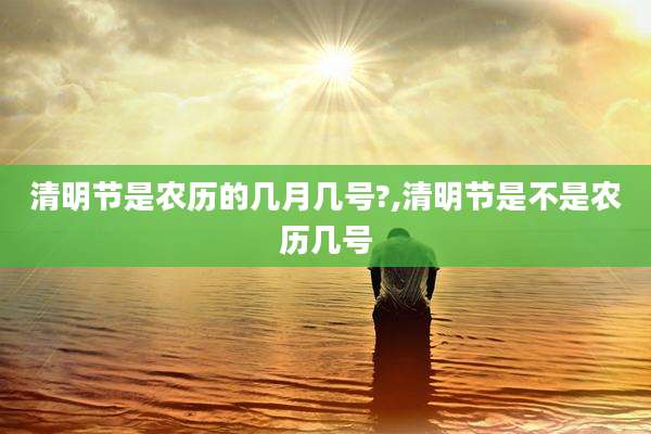 清明节是农历的几月几号?,清明节是不是农历几号