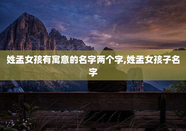 姓孟女孩有寓意的名字两个字,姓孟女孩子名字