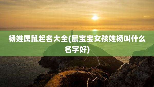 杨姓属鼠起名大全(鼠宝宝女孩姓杨叫什么名字好)