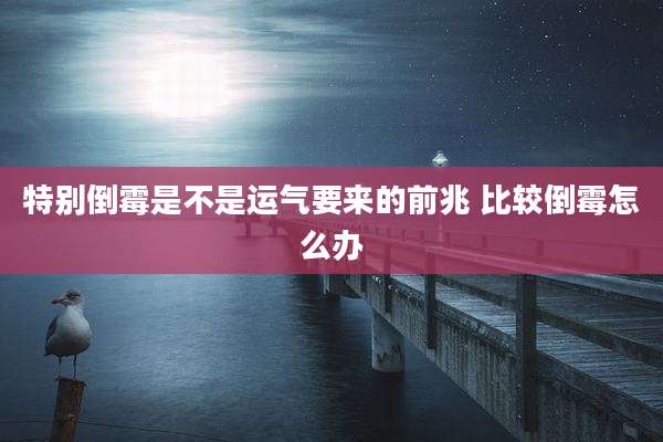 特别倒霉是不是运气要来的前兆 比较倒霉怎么办