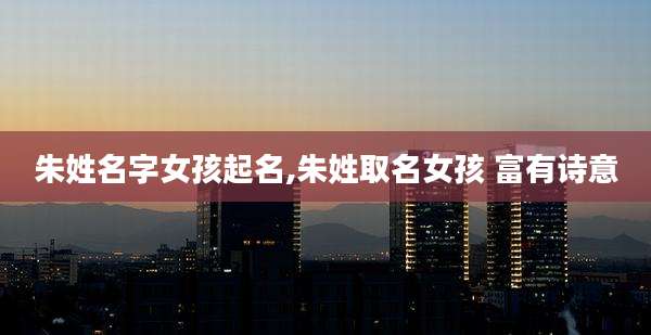 朱姓名字女孩起名,朱姓取名女孩 富有诗意