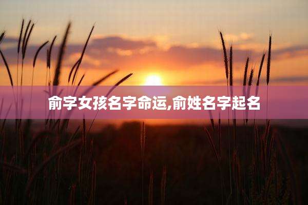 俞字女孩名字命运,俞姓名字起名