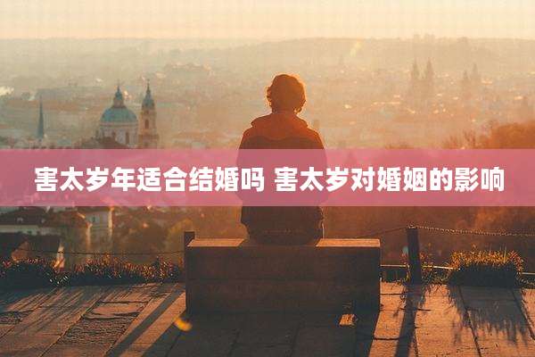 害太岁年适合结婚吗 害太岁对婚姻的影响