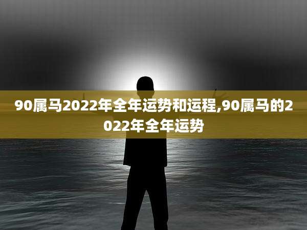 90属马2022年全年运势和运程,90属马的2022年全年运势