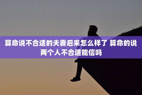 算命说不合适的夫妻后来怎么样了 算命的说两个人不合适能信吗