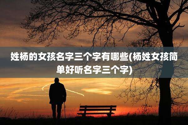 姓杨的女孩名字三个字有哪些(杨姓女孩简单好听名字三个字)