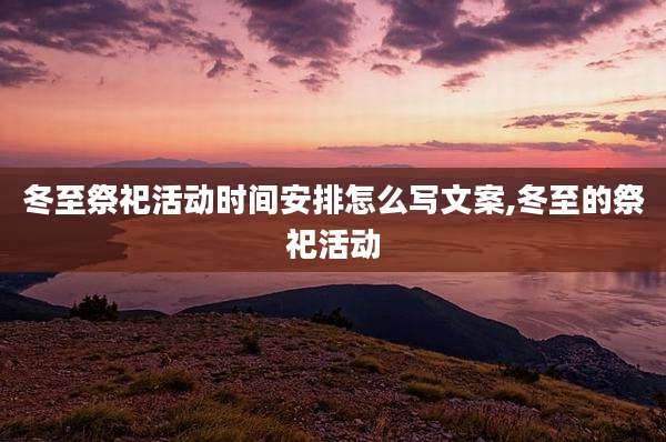 冬至祭祀活动时间安排怎么写文案,冬至的祭祀活动