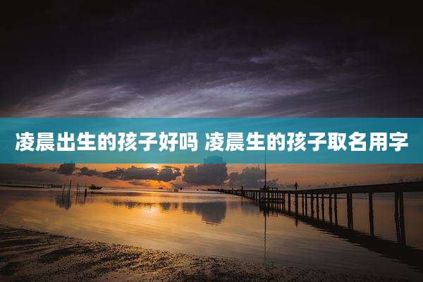 凌晨出生的孩子好吗 凌晨生的孩子取名用字