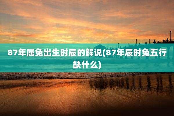 87年属兔出生时辰的解说(87年辰时兔五行缺什么)