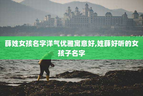 薛姓女孩名字洋气优雅寓意好,姓薛好听的女孩子名字
