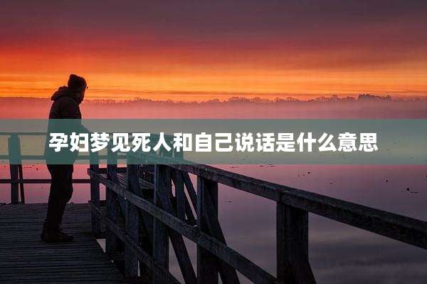 孕妇梦见死人和自己说话是什么意思