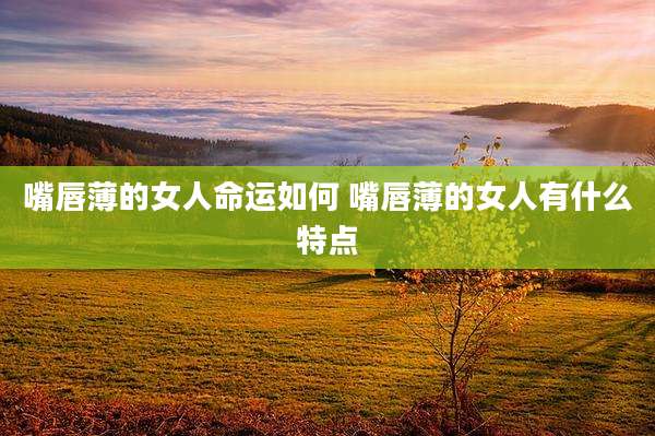 嘴唇薄的女人命运如何 嘴唇薄的女人有什么特点
