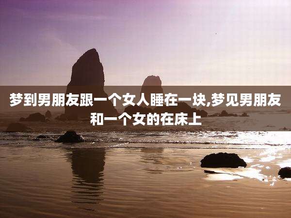 梦到男朋友跟一个女人睡在一块,梦见男朋友和一个女的在床上