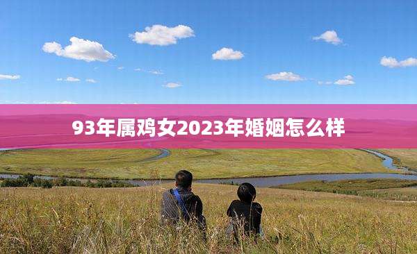 93年属鸡女2023年婚姻怎么样