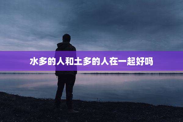 水多的人和土多的人在一起好吗