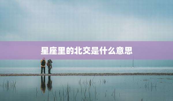 星座里的北交是什么意思