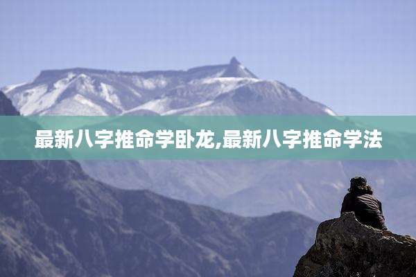 最新八字推命学卧龙,最新八字推命学法