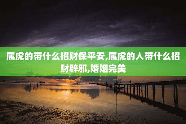 属虎的带什么招财保平安,属虎的人带什么招财辟邪,婚姻完美