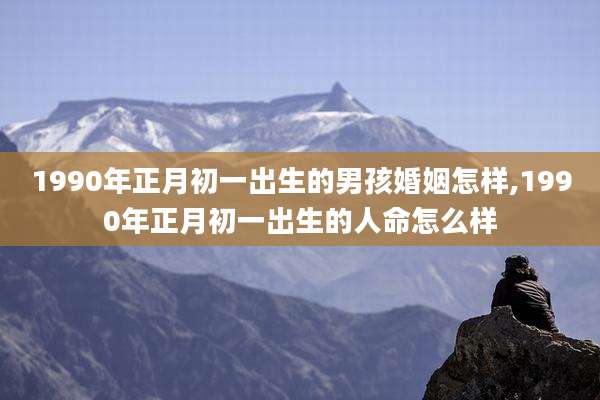 1990年正月初一出生的男孩婚姻怎样,1990年正月初一出生的人命怎么样
