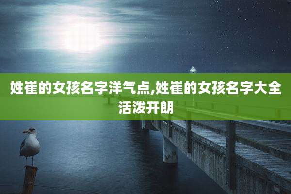 姓崔的女孩名字洋气点,姓崔的女孩名字大全活泼开朗