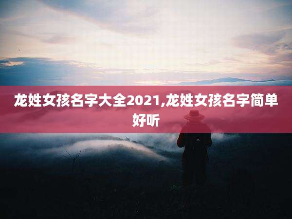 龙姓女孩名字大全2021,龙姓女孩名字简单好听