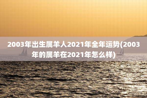 2003年出生属羊人2021年全年运势(2003年的属羊在2021年怎么样)