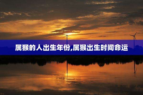 属猴的人出生年份,属猴出生时间命运