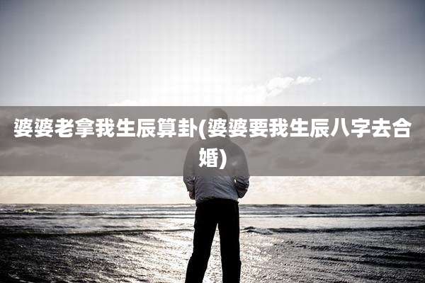婆婆老拿我生辰算卦(婆婆要我生辰八字去合婚)